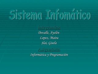 Integrantes: Devalle, Ayelén Lopez, Maira Slai, Gisela Asignatura: Informática y Programación Sistema Infomático