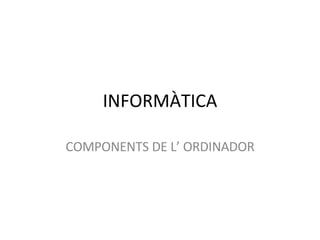 INFORMÀTICA COMPONENTS DE L’ ORDINADOR 