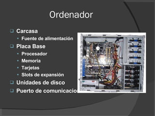 Ordenador Carcasa Fuente de alimentación Placa Base Procesador Memoria Tarjetas Slots de expansión Unidades de disco Puerto de comunicaciones 