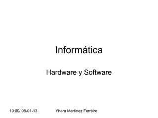 Informática

                  Hardware y Software




10:00/ 08-01-13     Yhara Martínez Ferréiro
 