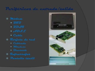 Periféricos de entrada/salida

   Módem
     RTB
     RDSI
     ADSL
     Cable
   Tarjeta de red
     Cableada
     Wireless
     Bluetooth
   Infrarrojos
   Pantalla táctil
 