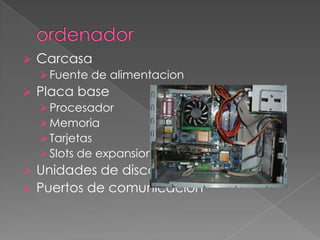    Carcasa
     Fuente de alimentacion
   Placa base
     Procesador
     Memoria
     Tarjetas
     Slots de expansion
   Unidades de disco
   Puertos de comunicacion
 