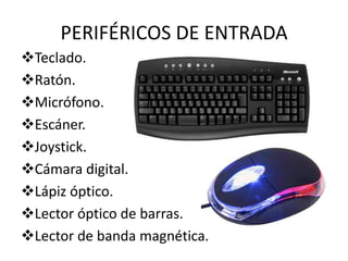 PERIFÉRICOS DE ENTRADA
Teclado.
Ratón.
Micrófono.
Escáner.
Joystick.
Cámara digital.
Lápiz óptico.
Lector óptico de barras.
Lector de banda magnética.
 