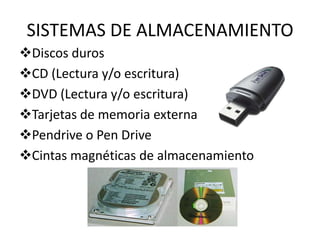 SISTEMAS DE ALMACENAMIENTO
Discos duros
CD (Lectura y/o escritura)
DVD (Lectura y/o escritura)
Tarjetas de memoria externa
Pendrive o Pen Drive
Cintas magnéticas de almacenamiento
 