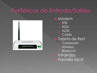    Módem
    o   RTB
    o   RDSI
    o   ADSL
    o   Cable
   Tarjeta de Red
    o Cableada
    o Wireless
    o Bluetooh
   Infrarrojos
   Pantalla táctil
 