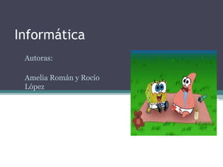 Informática
 Autoras:

 Amelia Román y Rocío
 López
 