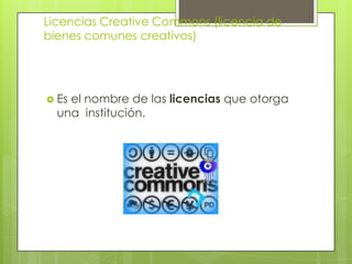 Licencias Creative Commons (licencia de
bienes comunes creativos)




 Esel nombre de las licencias que otorga
  una institución.
 