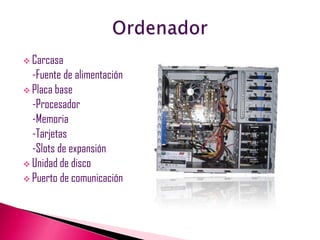  Carcasa
  -Fuente de alimentación
 Placa base
  -Procesador
  -Memoria
  -Tarjetas
  -Slots de expansión
 Unidad de di...