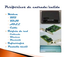    Módem
    ◦ RTB
    ◦ RDSI
    ◦ ADSL
    ◦ Cable
   Tarjeta de red
    ◦ Cableada
    ◦ Wireless
    ◦ Bluetooth
   Infrarrojos
   Pantalla táctil
 