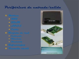 Periféricos de entrada/salida

   Módem
     RTB
     RDSI
     ADSL
     Cable
   Tarjeta de red
     Cableada
     Wireless
     Bluetooth
   Infrarrojos
   Pantalla táctil
 