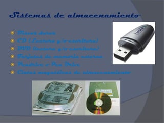 Sistemas de almacenamiento

 Discos duros
 CD (Lectura y/o escritura)
 DVD (lectura y/o escritura)
 Tarjetas de memoria externa
 Pendrive o Pen Drive
 Cintas magnéticas de almacenamiento
 