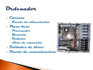    Carcasa
    ◦ Fuente de alimentación
   Placa base
    ◦   Procesador
    ◦   Memoria
    ◦   Tarjetas
    ◦   Slots ...