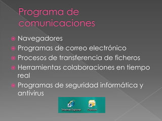  Navegadores
 Programas de correo electrónico
 Procesos de transferencia de ficheros
 Herramientas colaboraciones en tiempo
real
 Programas de seguridad informática y
antivirus
 