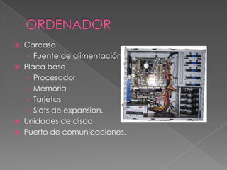  Carcasa
› Fuente de alimentación.
 Placa base
› Procesador
› Memoria
› Tarjetas
› Slots de expansion.
 Unidades de disco
 Puerto de comunicaciones.
 
