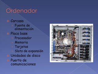    Carcasa
    › Fuente de
        alimentación
   Placa base
    ›   Procesador
    ›   Memoria
    ›   Tarjetas
    ›   Slots de expansión
   Unidades de disco
   Puerto de
    comunicaciones
 