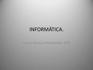 INFORMÁTICA.

Lucía Alonso Menéndez 4ºB
 
