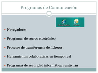 Programas de Comunicación
 Navegadores
 Programas de correo electrónico
 Procesos de transferencia de ficheros
 Herramientas colaborativas en tiempo real
 Programas de seguridad informática y antivirus
 