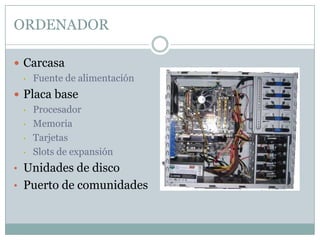 ORDENADOR
 Carcasa
• Fuente de alimentación
 Placa base
• Procesador
• Memoria
• Tarjetas
• Slots de expansión
• Unidades de disco
• Puerto de comunidades
 