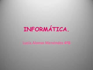 INFORMÁTICA.
Lucía Alonso Menéndez 4ºB
 