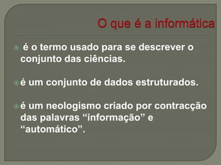  é o termo usado para se descrever o
conjunto das ciências.
é um conjunto de dados estruturados.
é um neologismo criado por contracção
das palavras “informação” e
“automático”.
 