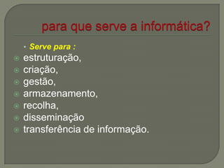 • Serve para :
 estruturação,
 criação,
 gestão,
 armazenamento,
 recolha,
 disseminação
 transferência de informação.
 