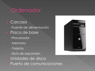  Carcasa
-Fuente de alimentación
 Placa de base
-Procesador
-Memoria
-Tarjetas
-Slots de expansión
 Unidades de disco
 Puerto de comunicaciones
 