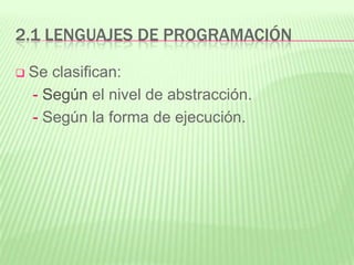 2.1 LENGUAJES DE PROGRAMACIÓN
 Se clasifican:
- Según el nivel de abstracción.
- Según la forma de ejecución.
 