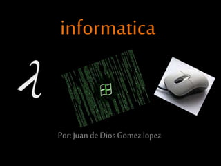 informatica
Por: Juan de DiosGomez lopez
 