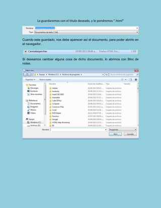 Lo guardaremos con el titulo deseado, y le pondremos “.html”
Cuando este guardado, nos debe aparecer así el documento, para poder abrirlo en
el navegador.
Si deseamos cambiar alguna cosa de dicho documento, lo abrimos con Bloc de
notas.