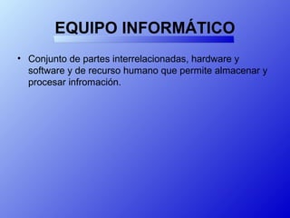 EQUIPO INFORMÁTICO
• Conjunto de partes interrelacionadas, hardware y
software y de recurso humano que permite almacenar y
procesar infromación.
 