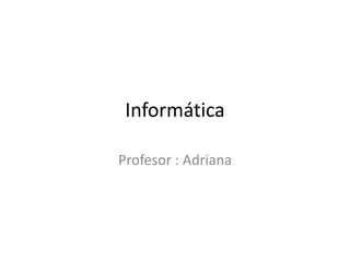 Informática
Profesor : Adriana

 