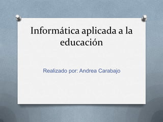 Informática aplicada a la
educación
Realizado por: Andrea Carabajo

 