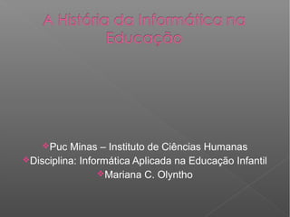 Puc

Minas – Instituto de Ciências Humanas
Disciplina: Informática Aplicada na Educação Infantil
Mariana C. Olyntho

 