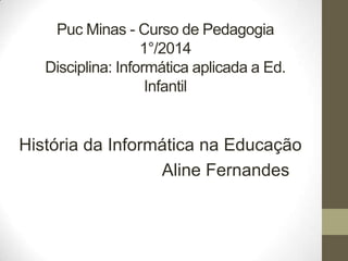 Puc Minas - Curso de Pedagogia
1°/2014
Disciplina: Informática aplicada a Ed.
Infantil

História da Informática na Educação
Aline Fernandes

 