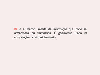 Bit é a menor unidade de informação que pode ser
armazenada ou transmitida. É geralmente usada na
computaçãoeteoriadainformação.
 