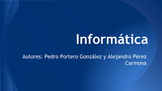 Informática
Autores: Pedro Portero González y Alejandro Pérez
Carmona
 