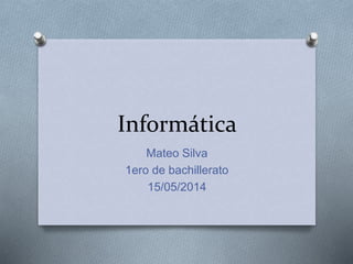 Informática
Mateo Silva
1ero de bachillerato
15/05/2014
 
