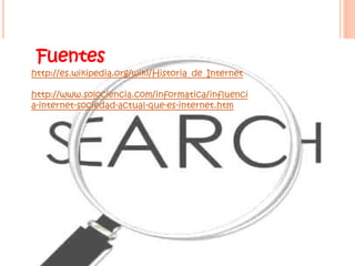 Fuentes
http://es.wikipedia.org/wiki/Historia_de_Internet
http://www.solociencia.com/informatica/influenci
a-internet-sociedad-actual-que-es-internet.htm
 