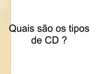 Quais são os tipos
de CD ?
 