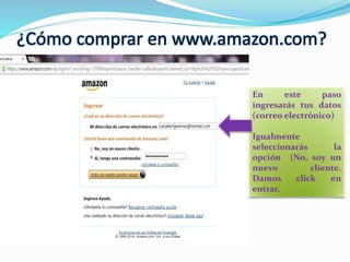 En este paso
ingresarás tus datos
(correo electrónico)
Igualmente
seleccionarás la
opción (No, soy un
nuevo cliente.
Damos click en
entrar.
¿Cómo comprar en www.amazon.com?
 