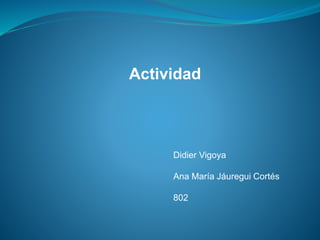 Actividad
Didier Vigoya
Ana María Jáuregui Cortés
802
 