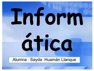 Inform
áticaAlumna : Sayda Huamán Llanque
 