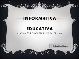 INFORMÁTICA 
EDUCATIVA 
2 0 C LAV E S EDUCAT I VAS PARA E L 2 0 2 0 
Andrea López Navarro 
 