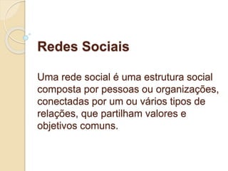 Redes Sociais 
Uma rede social é uma estrutura social 
composta por pessoas ou organizações, 
conectadas por um ou vários tipos de 
relações, que partilham valores e 
objetivos comuns. 
 
