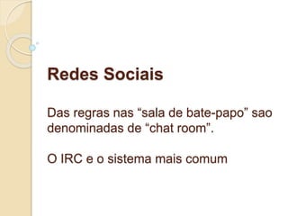 Redes Sociais 
Das regras nas “sala de bate-papo” sao 
denominadas de “chat room”. 
O IRC e o sistema mais comum 
 