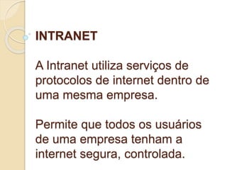 INTRANET 
A Intranet utiliza serviços de 
protocolos de internet dentro de 
uma mesma empresa. 
Permite que todos os usuários 
de uma empresa tenham a 
internet segura, controlada. 
 