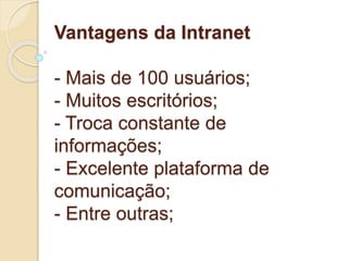 Vantagens da Intranet 
- Mais de 100 usuários; 
- Muitos escritórios; 
- Troca constante de 
informações; 
- Excelente plataforma de 
comunicação; 
- Entre outras; 
 