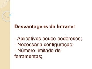 Desvantagens da Intranet 
- Aplicativos pouco poderosos; 
- Necessária configuração; 
- Número limitado de 
ferramentas; 
 