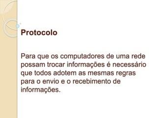 Protocolo 
Para que os computadores de uma rede 
possam trocar informações é necessário 
que todos adotem as mesmas regras 
para o envio e o recebimento de 
informações. 
 