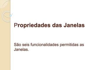 Propriedades das Janelas 
São seis funcionalidades permitidas as 
Janelas. 
 